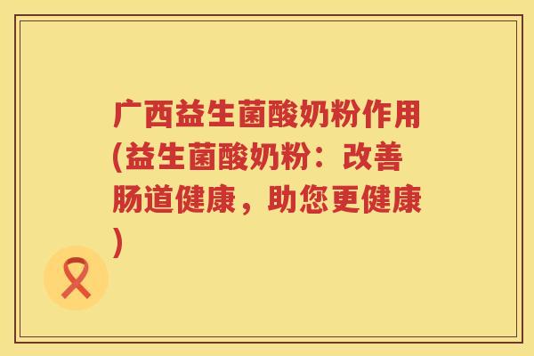 广西益生菌酸奶粉作用(益生菌酸奶粉：改善肠道健康，助您更健康)