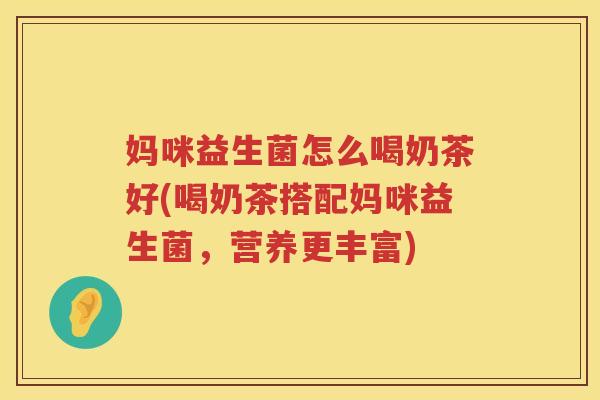 妈咪益生菌怎么喝奶茶好(喝奶茶搭配妈咪益生菌，营养更丰富)