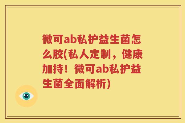 微可ab私护益生菌怎么胶(私人定制，健康加持！微可ab私护益生菌全面解析)