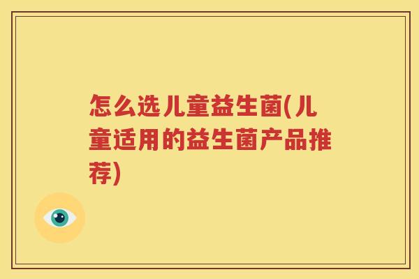 怎么选儿童益生菌(儿童适用的益生菌产品推荐)