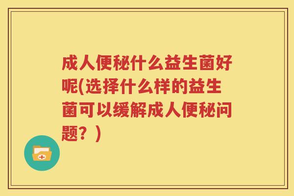 成人便秘什么益生菌好呢(选择什么样的益生菌可以缓解成人便秘问题？)