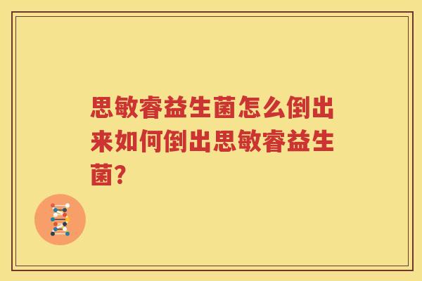 思敏睿益生菌怎么倒出来如何倒出思敏睿益生菌？