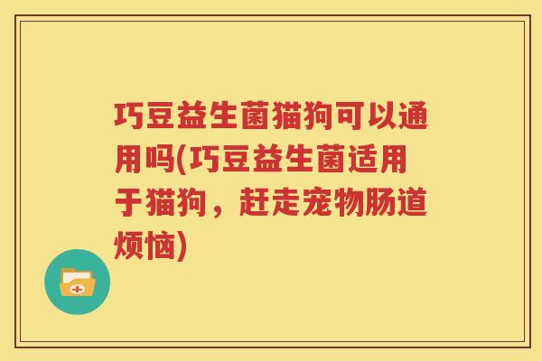 巧豆益生菌猫狗可以通用吗(巧豆益生菌适用于猫狗，赶走宠物肠道烦恼)