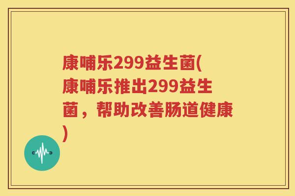 康哺乐299益生菌(康哺乐推出299益生菌，帮助改善肠道健康)