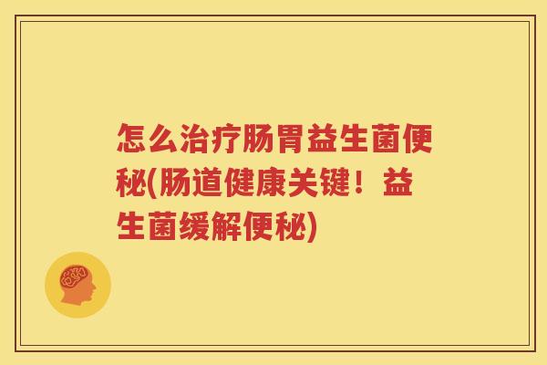 怎么治疗肠胃益生菌便秘(肠道健康关键！益生菌缓解便秘)