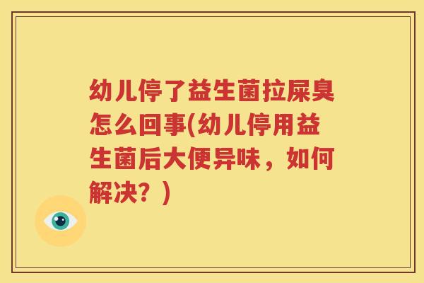 幼儿停了益生菌拉屎臭怎么回事(幼儿停用益生菌后大便异味，如何解决？)