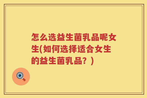 怎么选益生菌乳品呢女生(如何选择适合女生的益生菌乳品？)