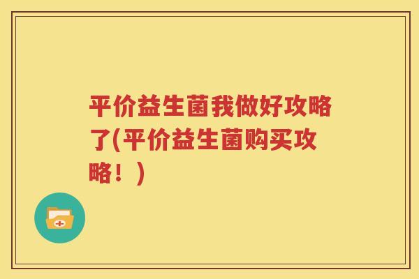 平价益生菌我做好攻略了(平价益生菌购买攻略！)