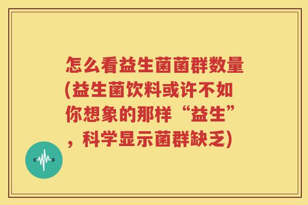 怎么看益生菌菌群数量(益生菌饮料或许不如你想象的那样“益生”，科学显示菌群缺乏)