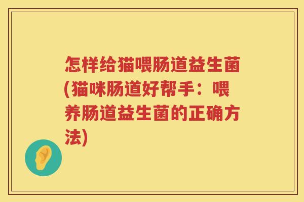 怎样给猫喂肠道益生菌(猫咪肠道好帮手：喂养肠道益生菌的正确方法)