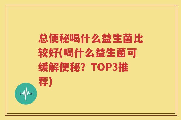 总便秘喝什么益生菌比较好(喝什么益生菌可缓解便秘？TOP3推荐)