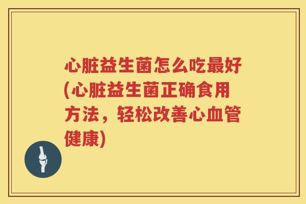 心脏益生菌怎么吃最好(心脏益生菌正确食用方法，轻松改善心血管健康)