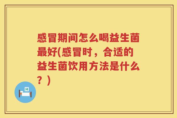 感冒期间怎么喝益生菌最好(感冒时，合适的益生菌饮用方法是什么？)