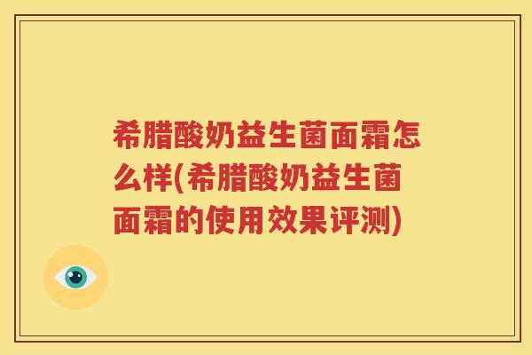 希腊酸奶益生菌面霜怎么样(希腊酸奶益生菌面霜的使用效果评测)