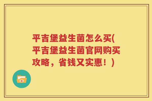 平吉堡益生菌怎么买(平吉堡益生菌官网购买攻略，省钱又实惠！)