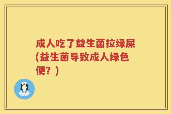 成人吃了益生菌拉绿屎(益生菌导致成人绿色便？)