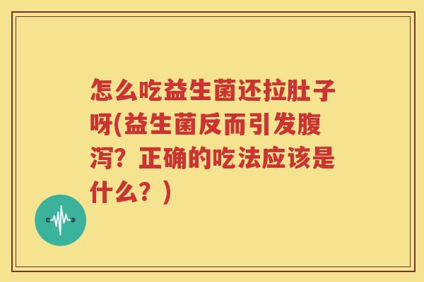 怎么吃益生菌还拉肚子呀(益生菌反而引发腹泻？正确的吃法应该是什么？)