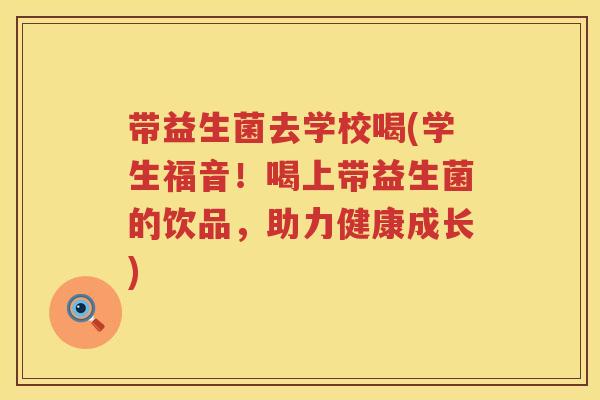 带益生菌去学校喝(学生福音！喝上带益生菌的饮品，助力健康成长)
