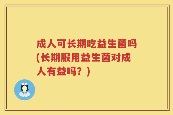 成人可长期吃益生菌吗(长期服用益生菌对成人有益吗？)