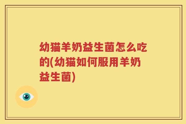 幼猫羊奶益生菌怎么吃的(幼猫如何服用羊奶益生菌)
