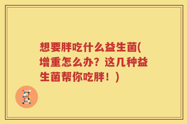 想要胖吃什么益生菌(增重怎么办？这几种益生菌帮你吃胖！)