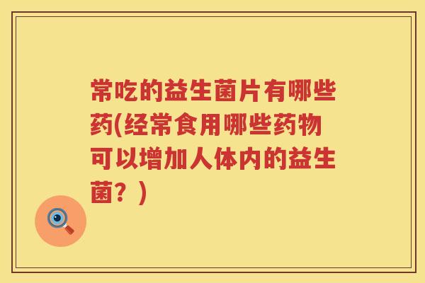 常吃的益生菌片有哪些药(经常食用哪些药物可以增加人体内的益生菌？)