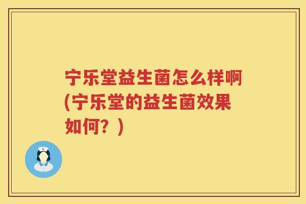 宁乐堂益生菌怎么样啊(宁乐堂的益生菌效果如何？)