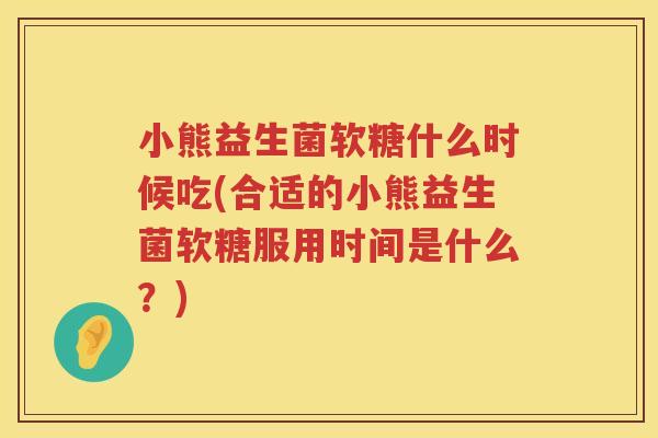 小熊益生菌软糖什么时候吃(合适的小熊益生菌软糖服用时间是什么？)