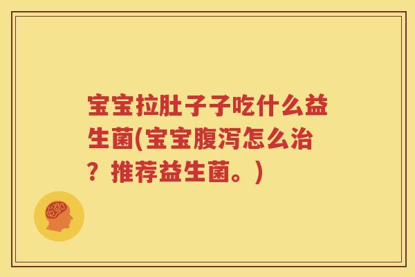 宝宝拉肚子子吃什么益生菌(宝宝腹泻怎么治？推荐益生菌。)