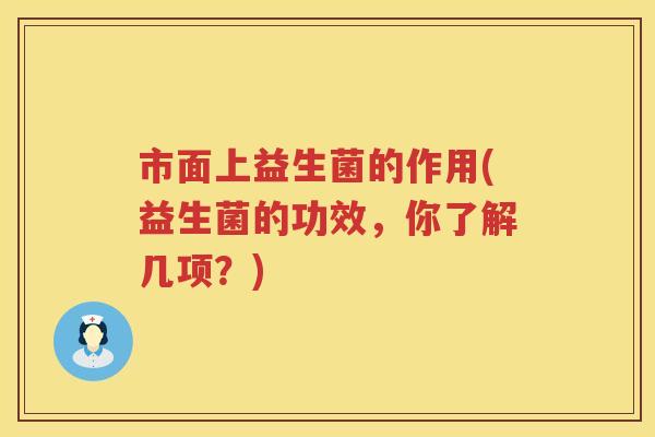 市面上益生菌的作用(益生菌的功效，你了解几项？)