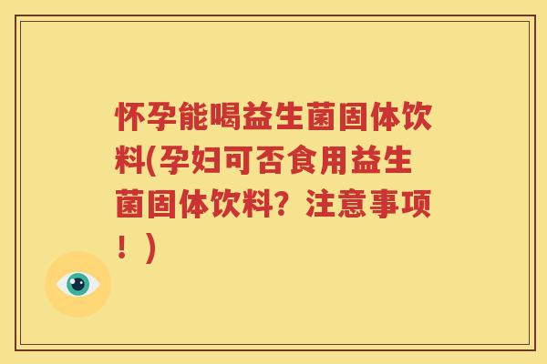 怀孕能喝益生菌固体饮料(孕妇可否食用益生菌固体饮料？注意事项！)