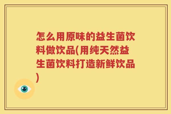 怎么用原味的益生菌饮料做饮品(用纯天然益生菌饮料打造新鲜饮品)