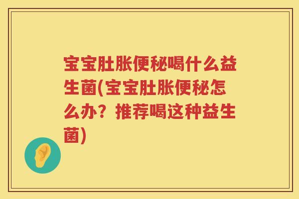 宝宝肚胀便秘喝什么益生菌(宝宝肚胀便秘怎么办？推荐喝这种益生菌)