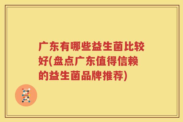 广东有哪些益生菌比较好(盘点广东值得信赖的益生菌品牌推荐)