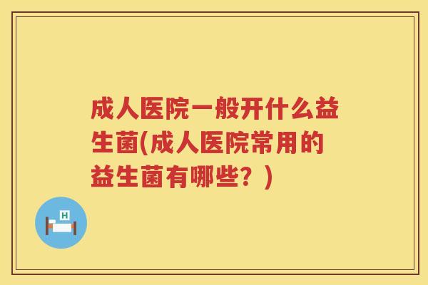 成人医院一般开什么益生菌(成人医院常用的益生菌有哪些？)