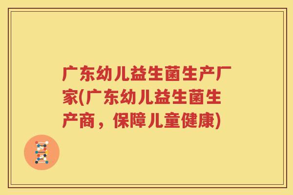 广东幼儿益生菌生产厂家(广东幼儿益生菌生产商，保障儿童健康)