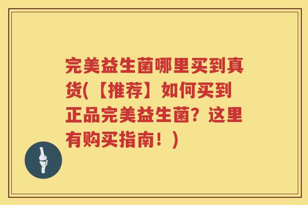 完美益生菌哪里买到真货(【推荐】如何买到正品完美益生菌？这里有购买指南！)