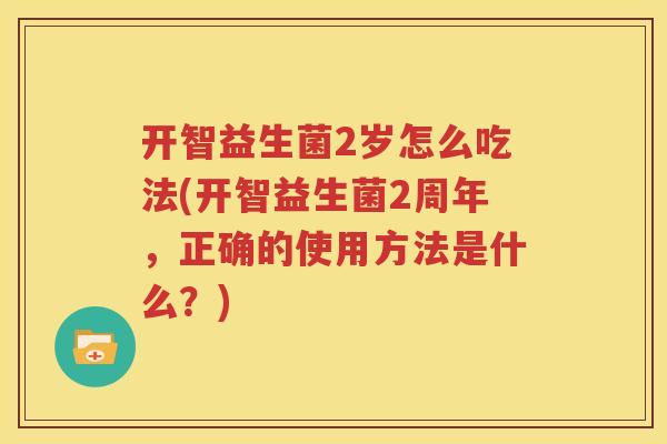 开智益生菌2岁怎么吃法(开智益生菌2周年，正确的使用方法是什么？)