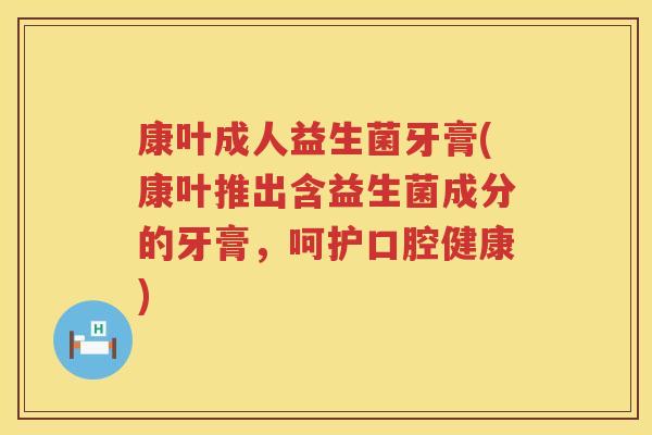 康叶成人益生菌牙膏(康叶推出含益生菌成分的牙膏，呵护口腔健康)