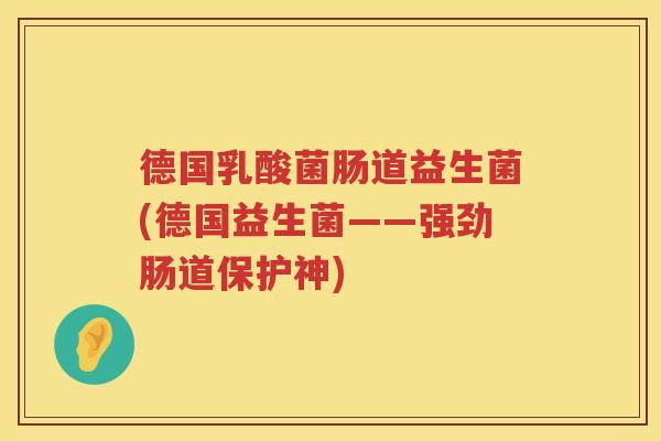德国乳酸菌肠道益生菌(德国益生菌——强劲肠道保护神)