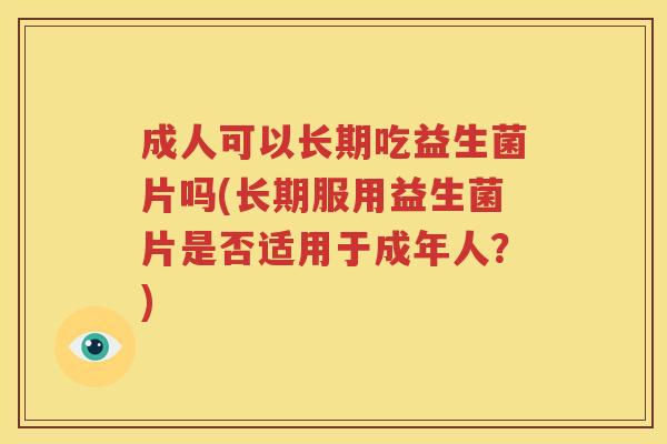 成人可以长期吃益生菌片吗(长期服用益生菌片是否适用于成年人？)