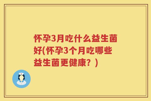 怀孕3月吃什么益生菌好(怀孕3个月吃哪些益生菌更健康？)