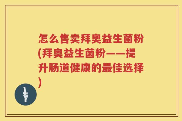 怎么售卖拜奥益生菌粉(拜奥益生菌粉——提升肠道健康的最佳选择)
