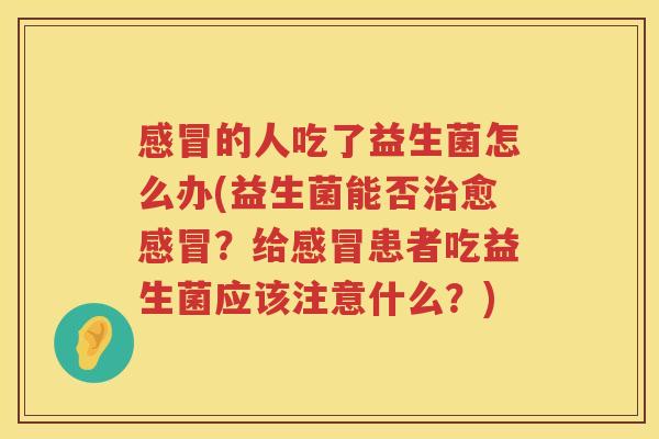 感冒的人吃了益生菌怎么办(益生菌能否治愈感冒？给感冒患者吃益生菌应该注意什么？)