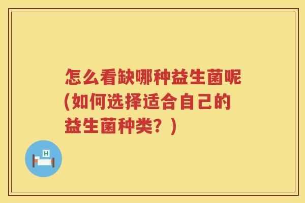 怎么看缺哪种益生菌呢(如何选择适合自己的益生菌种类？)