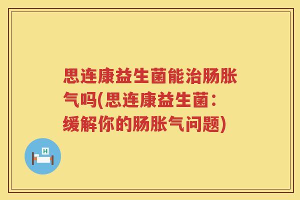 思连康益生菌能治肠胀气吗(思连康益生菌：缓解你的肠胀气问题)
