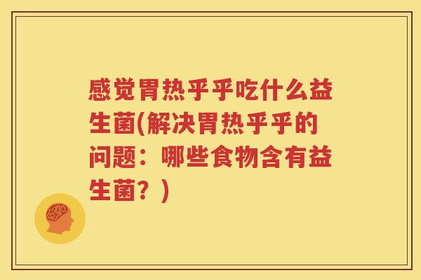 感觉胃热乎乎吃什么益生菌(解决胃热乎乎的问题：哪些食物含有益生菌？)