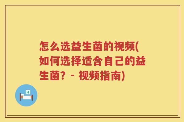 怎么选益生菌的视频(如何选择适合自己的益生菌？- 视频指南)