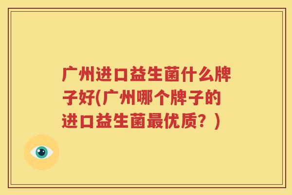广州进口益生菌什么牌子好(广州哪个牌子的进口益生菌最优质？)