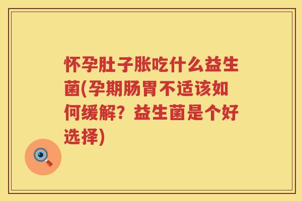 怀孕肚子胀吃什么益生菌(孕期肠胃不适该如何缓解？益生菌是个好选择)